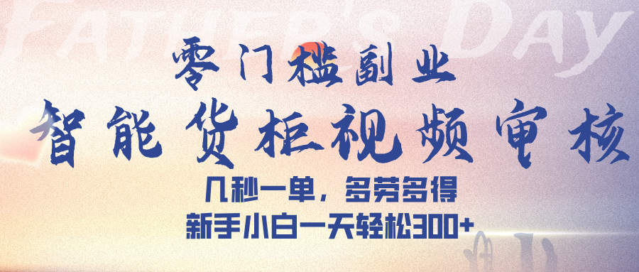 智能货柜视频审核，几秒一单，多劳多得，新手小白一天轻松 300➕-领航创业网