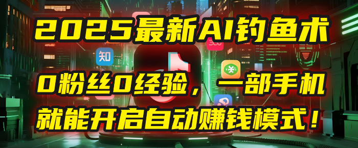 2025最新AI钓鱼术：0粉丝0经验，一部手机就能开启自动赚钱模式！-领航创业网