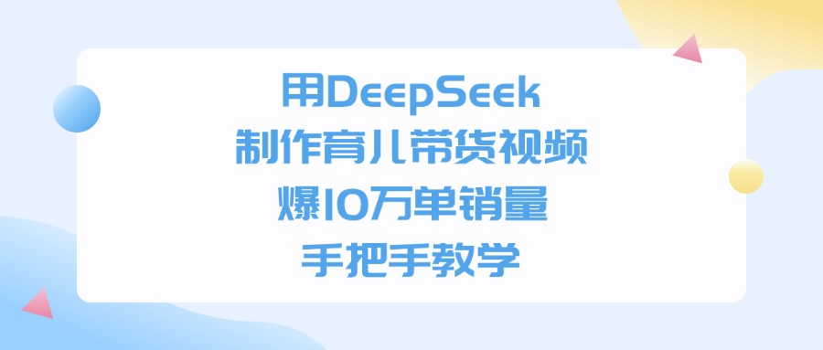 用DeepSeek制作育儿带货视频，手把手教学，爆10万单销量-领航创业网
