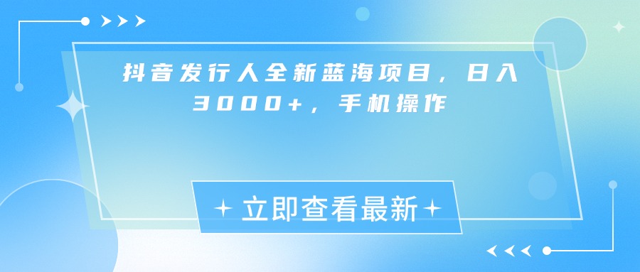 抖音发行人全新蓝海项目，日入3000+，手机操作-领航创业网