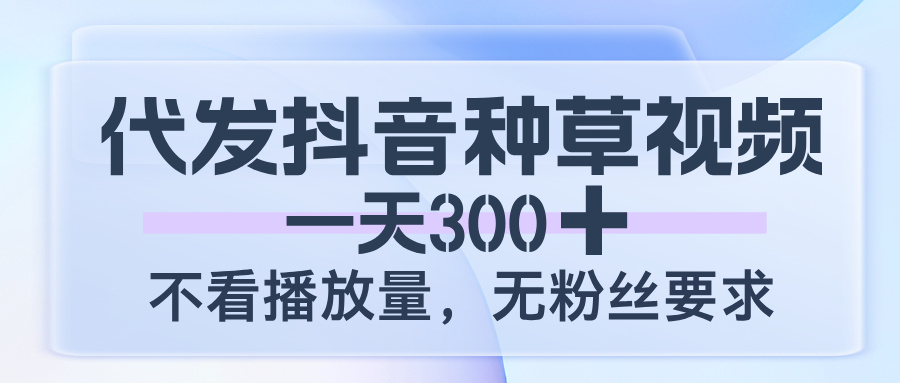 代发抖音种草视频，一天300，不看播放量，无粉丝要求-领航创业网
