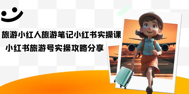 旅游小红人-旅游笔记小红书实操课，小红书旅游号实操攻略分享（8节课）-领航创业网