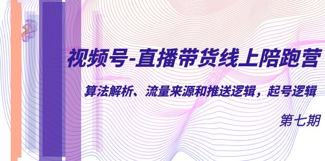 视频号-直播带货线上陪跑营第7期：算法解析、流量来源和推送逻辑，起号逻辑-领航创业网