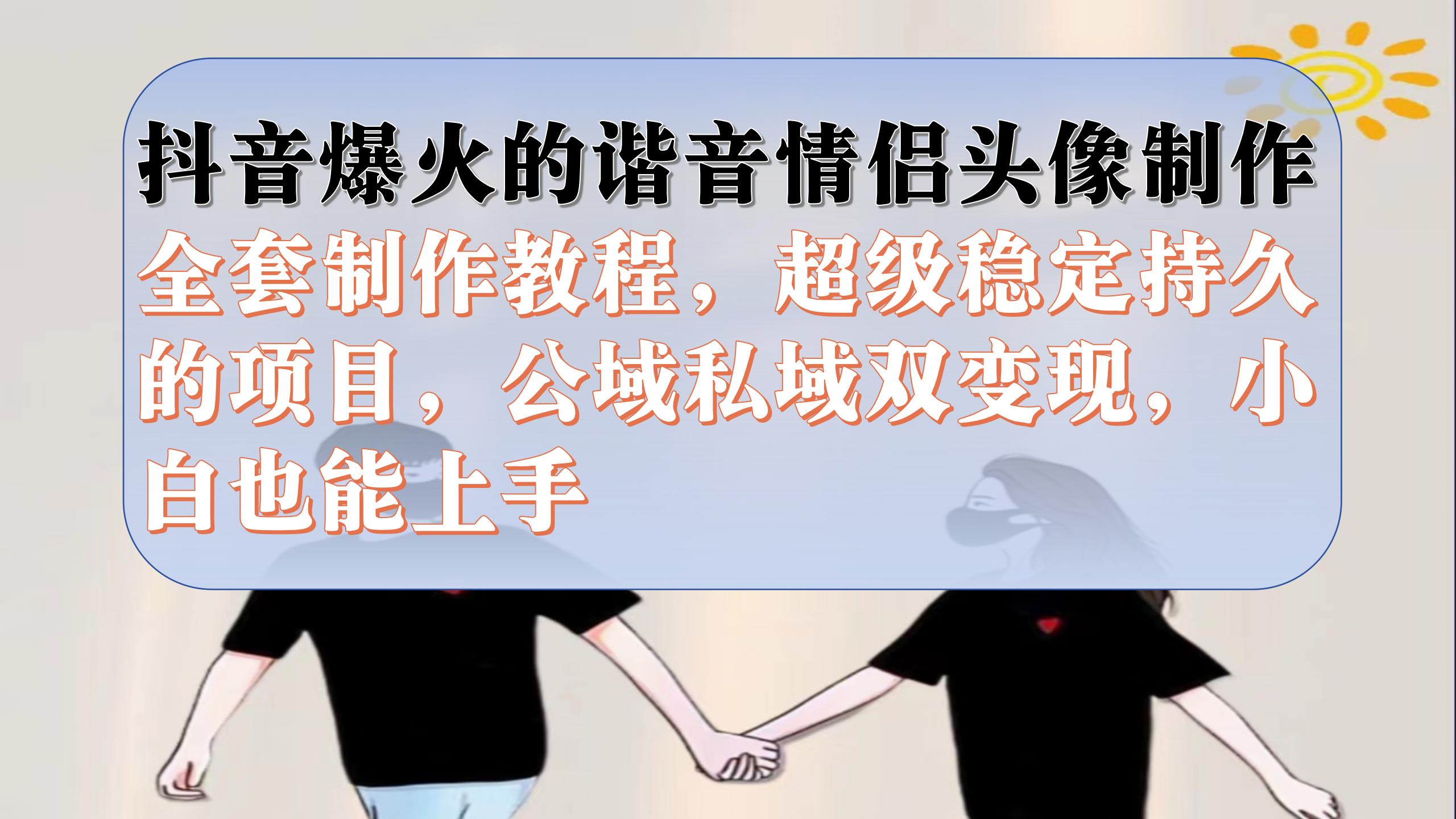 抖音爆火的谐音情侣头像制作全套制作教程，超级稳定持久，公域私域双变现-领航创业网