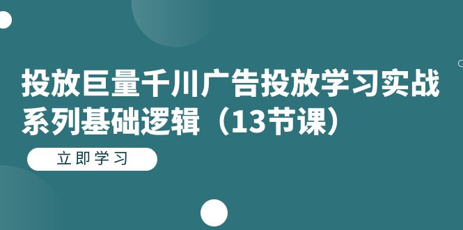 投放巨量千川广告投放学习实战系列基础逻辑（13节课）-领航创业网