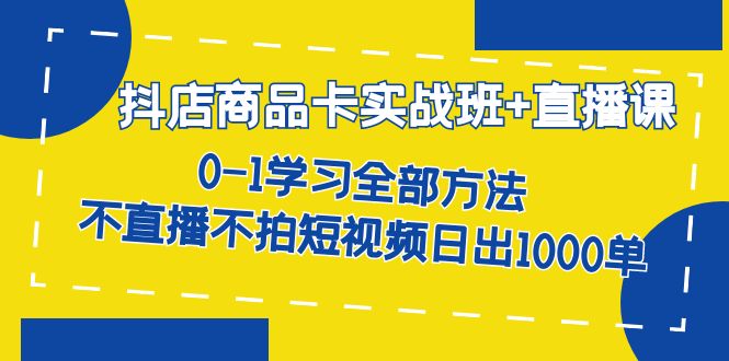抖店商品卡实战班 直播课-8月 0-1学习全部方法 不直播不拍短视频日出1000单-领航创业网