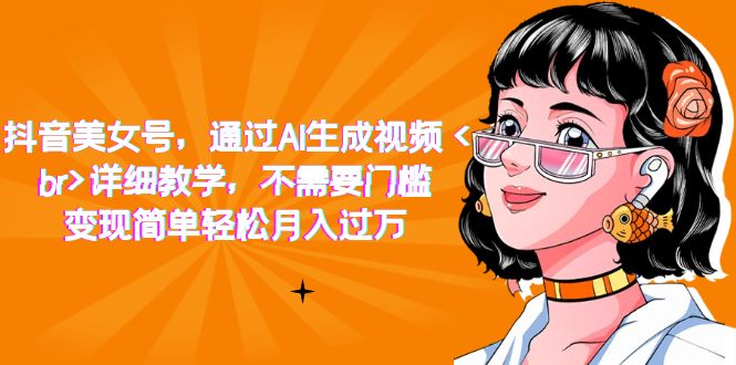 抖音美女号，通过AI生成视频，详细教学，不需要门槛，变现简单轻松月入过万-领航创业网