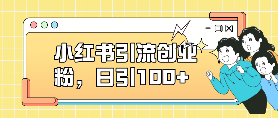小红书引流创业粉，日引100 ，小白可上手，可矩阵操作-领航创业网