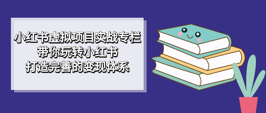 小红书虚拟项目实战专栏，带你玩转小红书，打造完善的变现体系-领航创业网