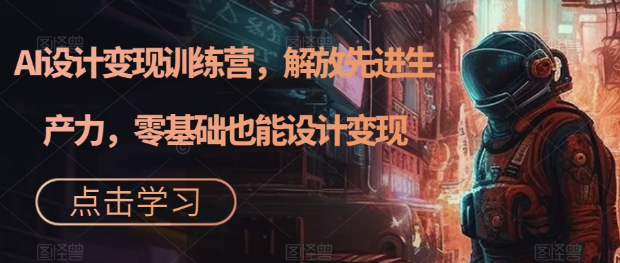 AI设计变现特训营，解放先进生产力，0基础也能设计变现（22节完结）-领航创业网