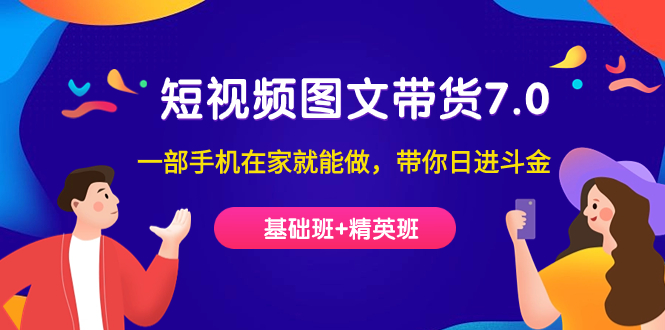 短视频-图文带货7.0（基础班 精英班）一部手机在家就能做，带你日进斗金-领航创业网