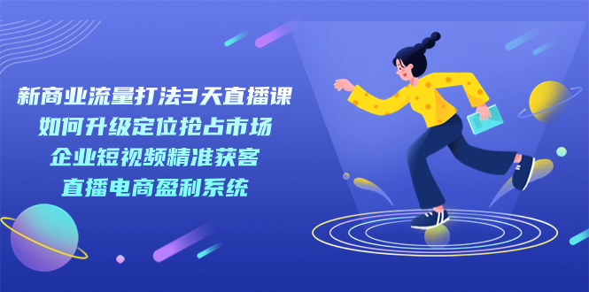 新商业-流量打法3天直播课：定位抢占市场 企业短视频获客 直播电商盈利系统-领航创业网
