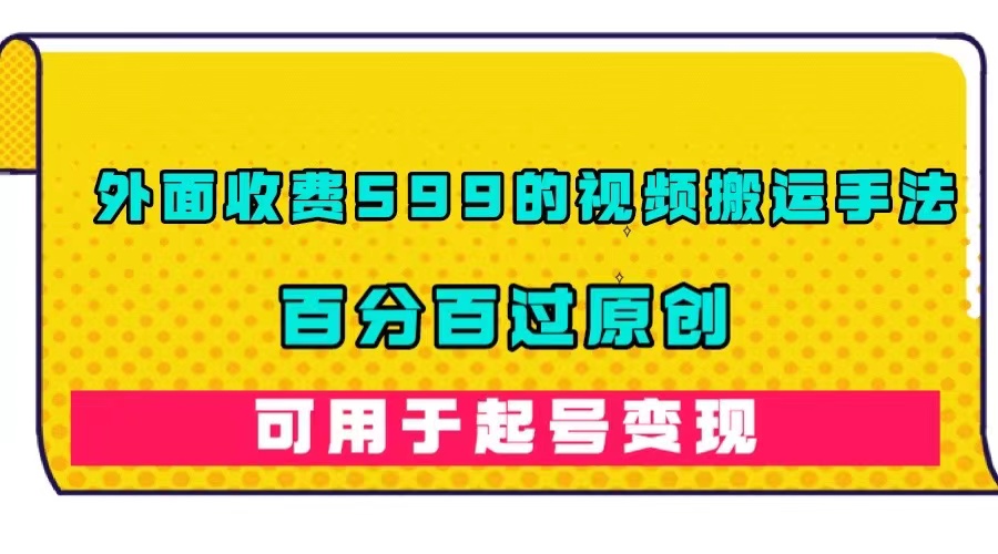 外面收费599的视频搬运手法，百分百过原创，可用起号变现-领航创业网