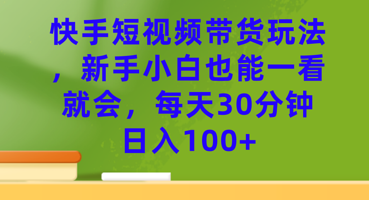 快手短视频带货玩法，新手小白也能一看就会，每天30分钟日入100-领航创业网