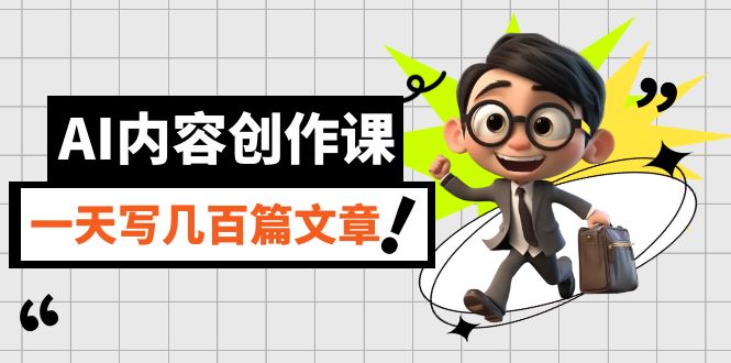 AI内容创作课，用AI写出真人级文章，灵活应用GPT，一天写几百篇文章-领航创业网