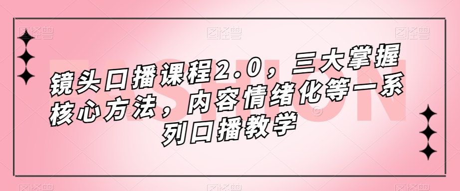 镜头-口播课程2.0，三大掌握核心方法，内容情绪化等一系列口播教学-领航创业网