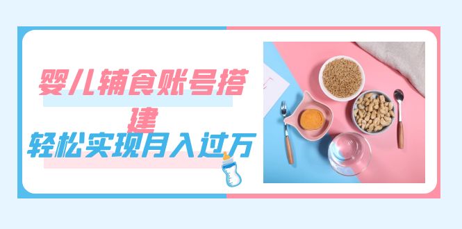 紧跟时代发展，婴儿辅食账号搭建，轻松实现月入过万（教程 素材）-领航创业网