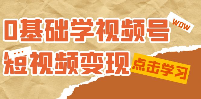 0基础学-视频号短视频变现：适合新人学习的短视频变现课（10节课）-领航创业网