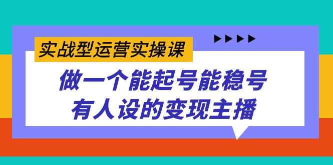 实战型运营实操课，做一个能起号能稳号有人设的变现主播-领航创业网