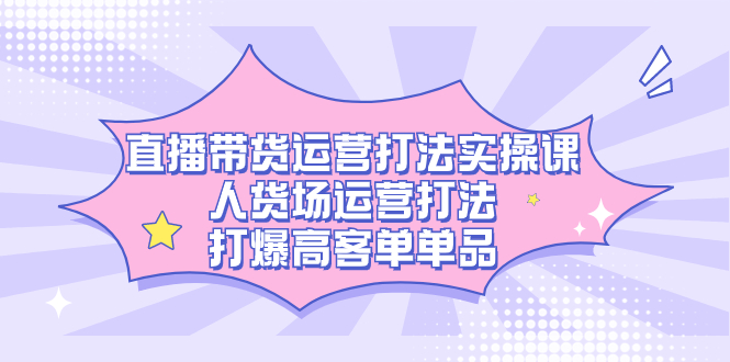 直播带货运营打法实操课，人货场运营打法，打爆高客单单品-领航创业网