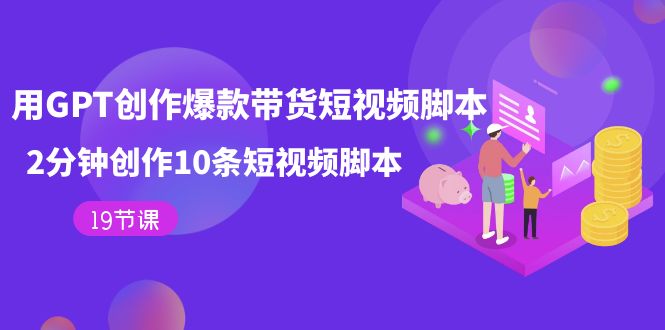 用GPT-创作爆款带货短视频脚本，2分钟创作10条短视频脚本（19节课）-领航创业网
