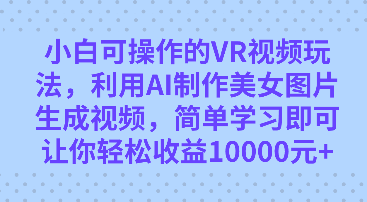 小白可操作的VR视频玩法，利用AI制作美女图片生成视频，你轻松收益10000-领航创业网