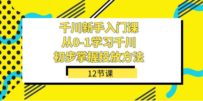千川-新手入门课，从0-1学习千川，初步掌握投放方法（12节课）-领航创业网