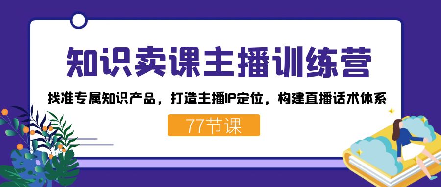 知识卖课主播训练营：找准专属知识产品，打造主播IP定位，构建直播话术体系-领航创业网