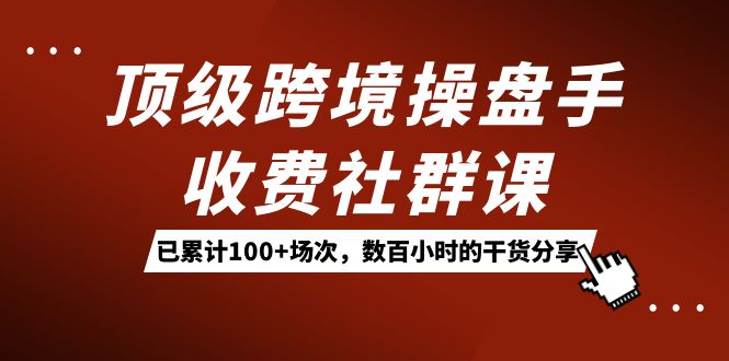 顶级跨境操盘手收费社群课：已累计100 场次，数百小时的干货分享！-领航创业网