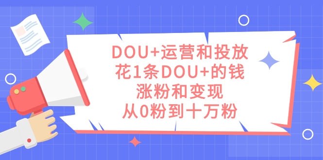 DOU 运营和投放，花1条DOU 的钱，涨粉和变现，从0粉到十万粉-领航创业网