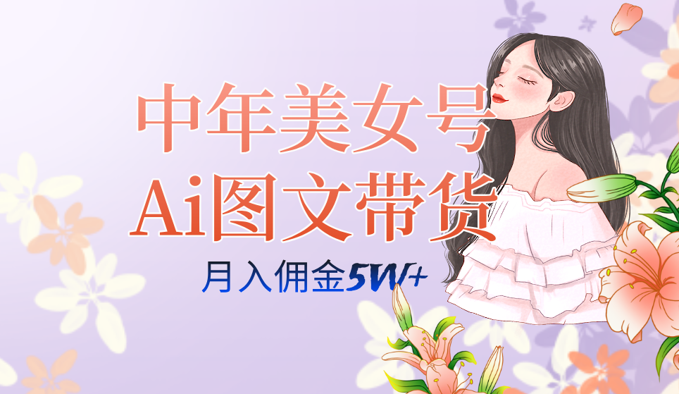 中年美女号ai图文带货3.0玩法，单号月入五位数，可多账号矩阵，全AI创作-领航创业网