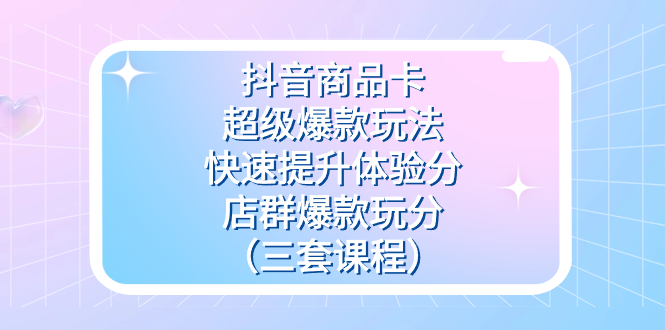 抖音商品卡-超级爆款玩法 快速提升体验分 店群爆款玩分（三套课程）-领航创业网