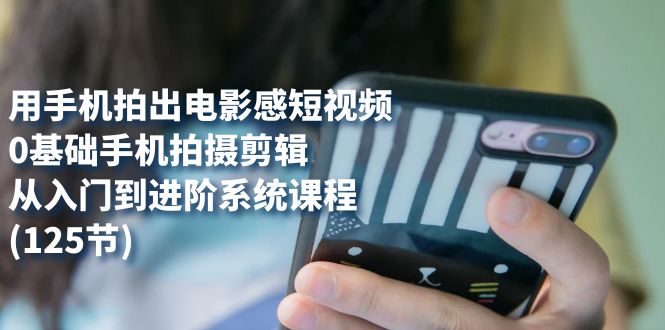 用手机拍出电影感短视频，0基础手机拍摄剪辑，从入门到进阶系统课程(125节)-领航创业网
