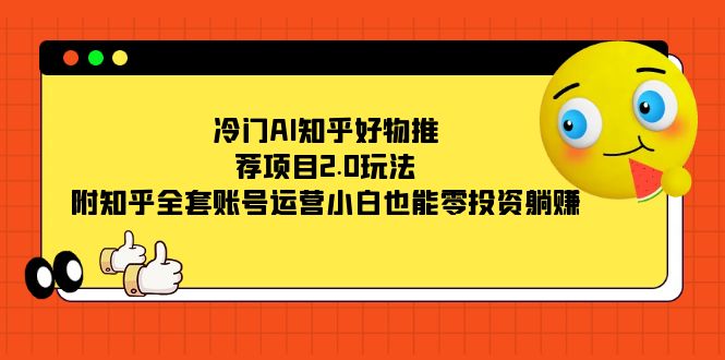 冷门AI知乎好物推荐项目2.0玩法，附知乎全套账号运营，小白也能零投资躺赚-领航创业网