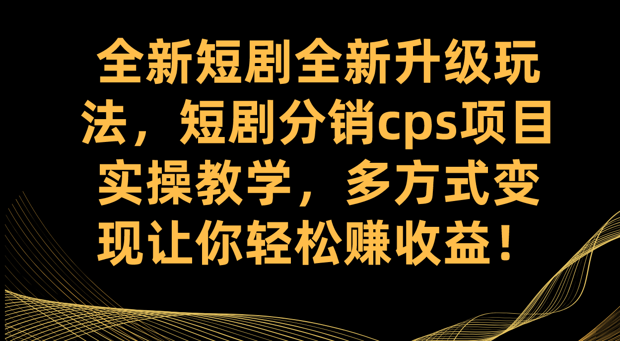 全新短剧全新升级玩法，短剧分销cps项目实操教学 多方式变现让你轻松赚收益-领航创业网