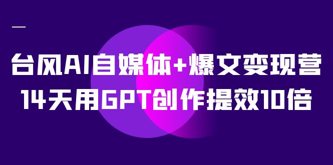 AI自媒体 爆文变现营，14天用GPT创作提效10倍（12节课）-领航创业网