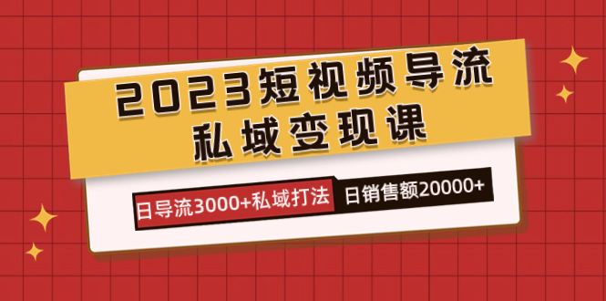 2023短视频导流·私域变现课，日导流3000 私域打法  日销售额2w-领航创业网