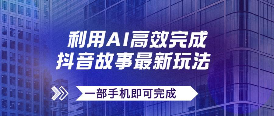 抖音故事最新玩法，通过AI一键生成文案和视频，日收入500 一部手机即可完成-领航创业网