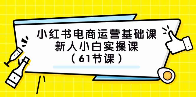 小红书电商运营基础课，新人小白实操课（61节课）-领航创业网