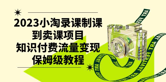 2023小淘录课制课到卖课项目，知识付费流量变现保姆级教程-领航创业网