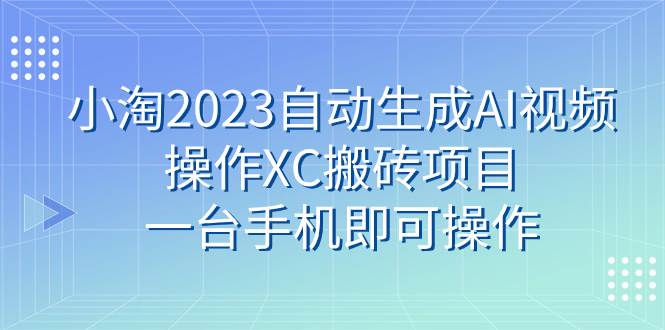 小淘2023自动生成AI视频操作XC搬砖项目，一台手机即可操作-领航创业网