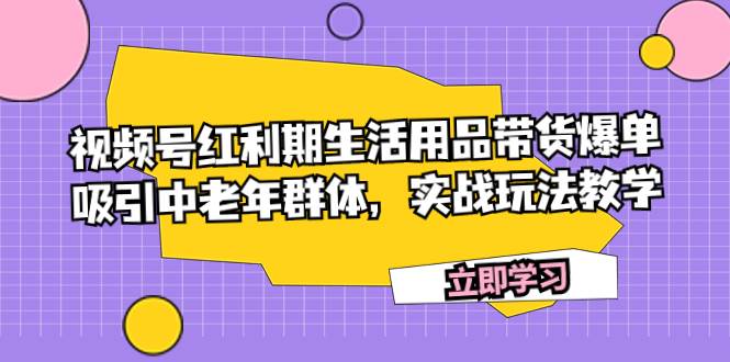 视频号红利期生活用品带货爆单，吸引中老年群体，实战玩法教学-领航创业网