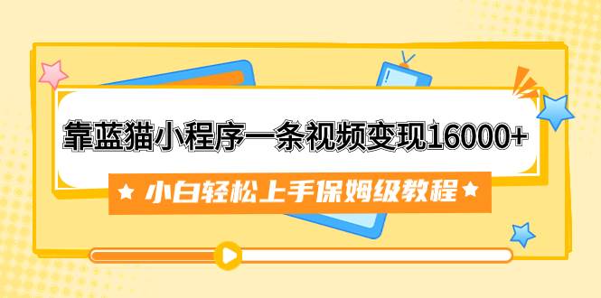 靠蓝猫小程序一条视频变现16000 小白轻松上手保姆级教程（附166G资料素材）-领航创业网
