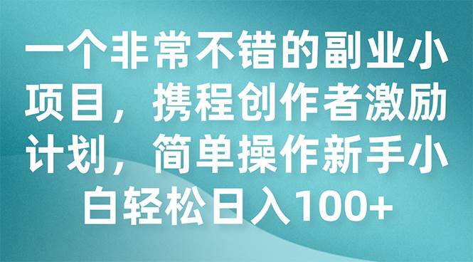 一个非常不错的副业小项目，携程创作者激励计划，简单操作新手小白日入100-领航创业网