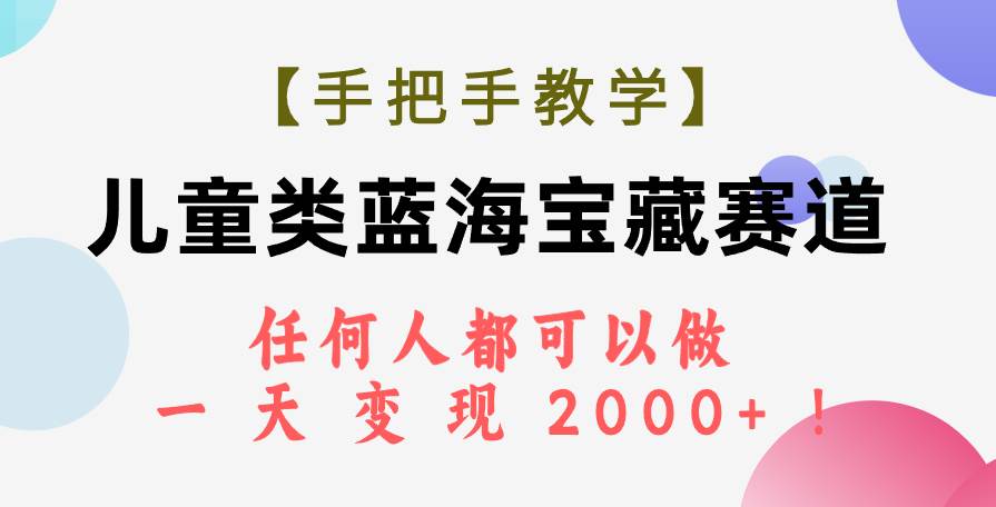 【手把手教学】儿童类蓝海宝藏赛道，任何人都可以做，一天轻松变现2000 ！-领航创业网