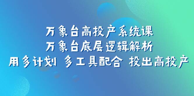 万象台高投产系统课：万象台底层逻辑解析 用多计划 多工具配合 投出高投产-领航创业网