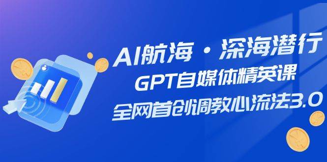 AI航海·深海潜行，GPT自媒体精英课，全网首创调教心流法3.0（20节课）-领航创业网