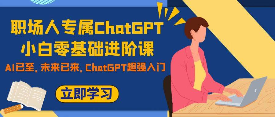 职场人专属ChatGPT小白零基础进阶课，AI已至，未来已来，ChatGPT超强入门-领航创业网