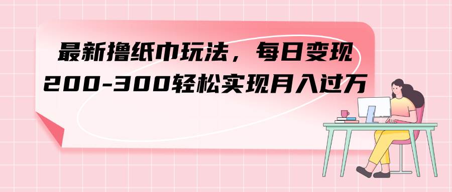 最新撸纸巾玩法，每日变现 200-300轻松实现月入过万-领航创业网