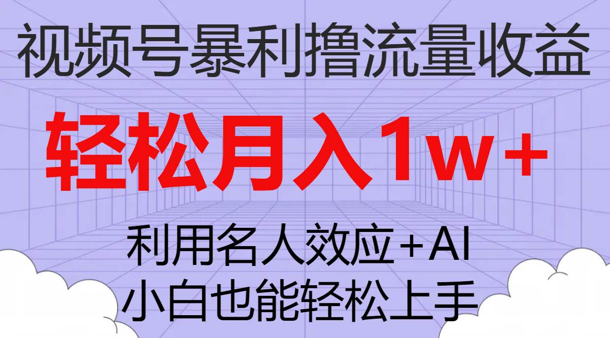 视频号暴利撸流量收益，小白也能轻松上手，轻松月入1w-领航创业网